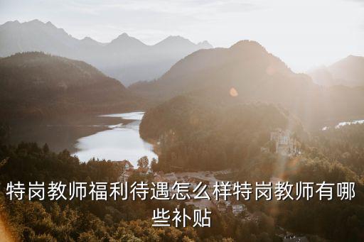 特岗教师福利待遇怎么样特岗教师有哪些补贴