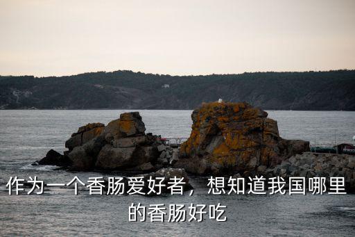 作为一个香肠爱好者，想知道我国哪里的香肠好吃