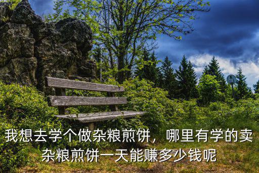 我想去学个做杂粮煎饼，哪里有学的卖杂粮煎饼一天能赚多少钱呢