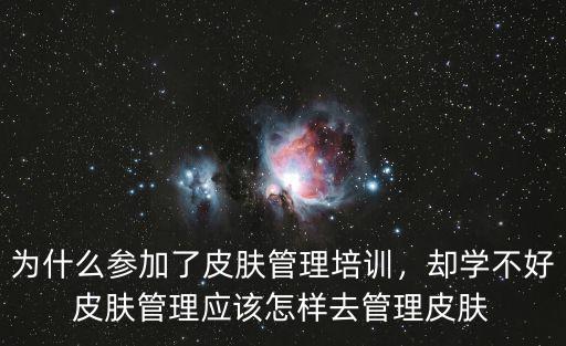 为什么参加了皮肤管理培训，却学不好皮肤管理应该怎样去管理皮肤