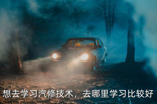 想去学习汽修技术，去哪里学习比较好