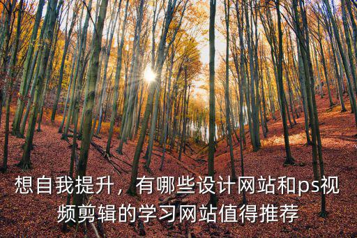 想自我提升，有哪些设计网站和ps视频剪辑的学习网站值得推荐
