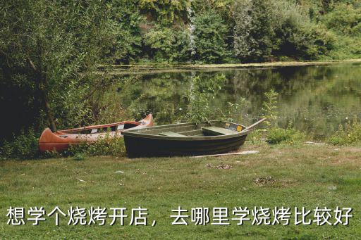 专业烧烤培训去哪里好,去哪里比较好呢