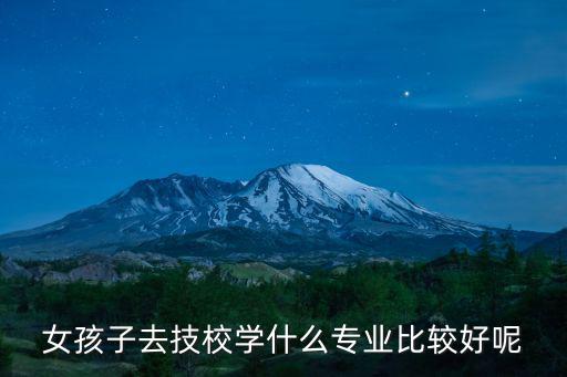 女孩子去技校学什么专业比较好呢