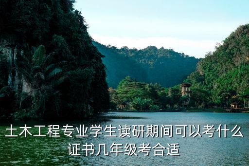 土木工程专业学生读研期间可以考什么证书几年级考合适