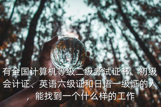 有全国计算机等级二级考试证书、初级会计证、英语六级证和日语一级证的人，能找到一个什么样的工作