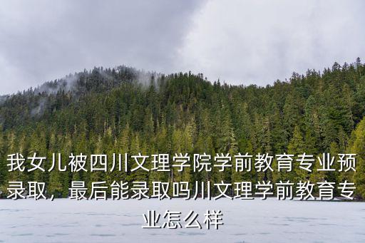 我女儿被四川文理学院学前教育专业预录取，最后能录取吗川文理学前教育专业怎么样
