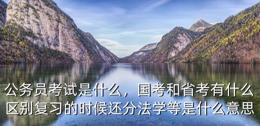公务员考试是什么，国考和省考有什么区别复习的时候还分法学等是什么意思