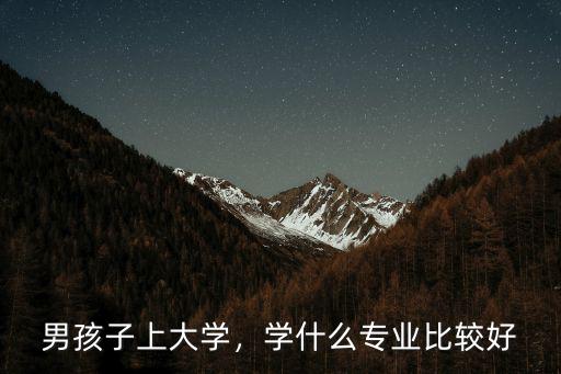 男生大学读什么专业好,男生大学学什么专业好
