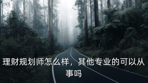 理财规划师怎么样，其他专业的可以从事吗
