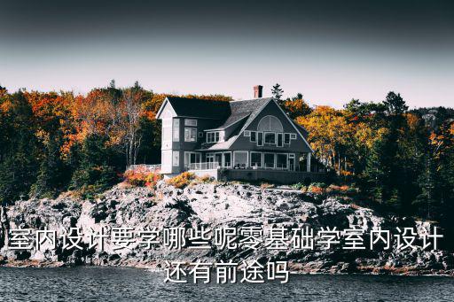 学室内设计需要什么基础,零基础学室内设计还有前途吗