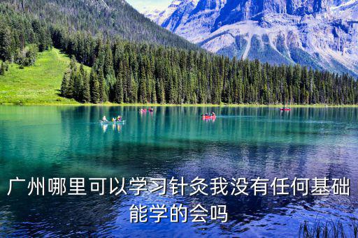 广州哪里可以学习针灸我没有任何基础能学的会吗