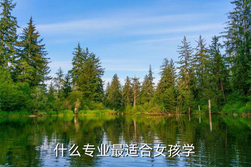女孩上什么专业好,女孩学哪些专业好