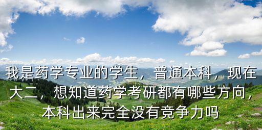我是药学专业的学生，普通本科，现在大二，想知道药学考研都有哪些方向，本科出来完全没有竞争力吗