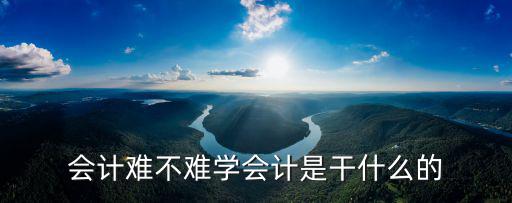 会计难不难学会计是干什么的