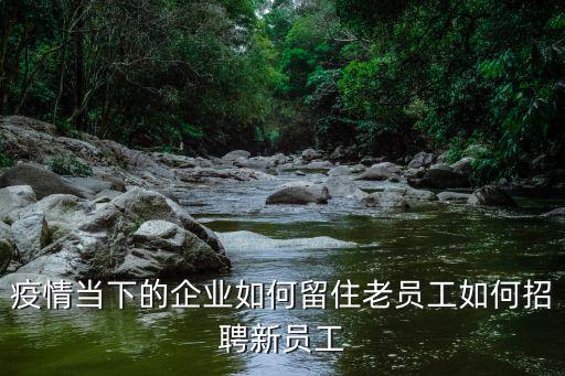 疫情当下的企业如何留住老员工如何招聘新员工