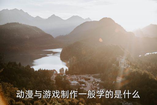 动漫与游戏制作一般学的是什么