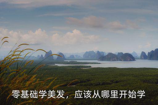 零基础学美发，应该从哪里开始学
