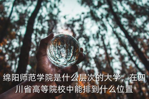 绵阳师范学院是什么层次的大学，在四川省高等院校中能排到什么位置