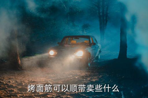 面筋能做什么,烤面筋可以顺带卖些什么