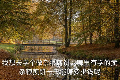 我想去学个做杂粮煎饼，哪里有学的卖杂粮煎饼一天能赚多少钱呢