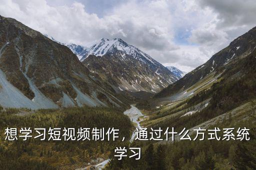 想学习短视频制作，通过什么方式系统学习