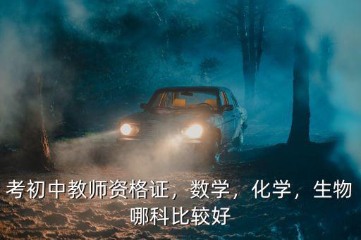 考初中教师资格证，数学，化学，生物哪科比较好
