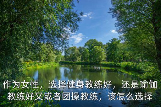 作为女性，选择健身教练好，还是瑜伽教练好又或者团操教练，该怎么选择