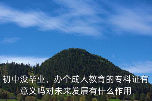 初中没毕业，办个成人教育的专科证有意义吗对未来发展有什么作用