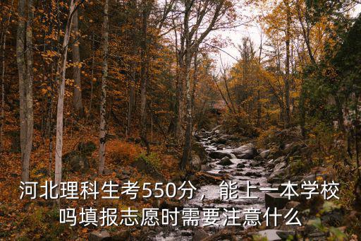 河北理科生考550分，能上一本学校吗填报志愿时需要注意什么