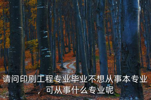 请问印刷工程专业毕业不想从事本专业，可从事什么专业呢