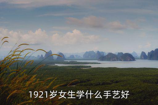 1921岁女生学什么手艺好