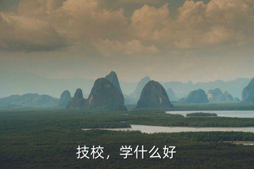 技校学什么的,上技校学什么好