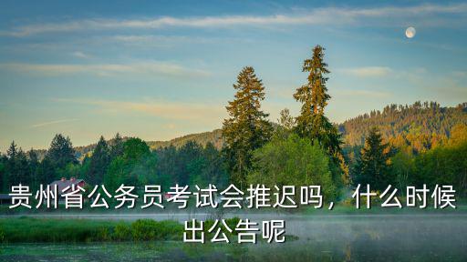 贵州省公务员考试会推迟吗，什么时候出公告呢