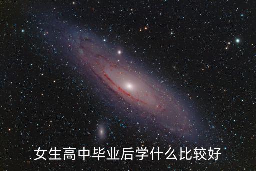 高中毕业女孩学什么好,女生高中毕业后学什么比较好