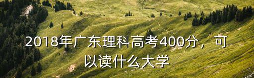 2018年广东理科高考400分，可以读什么大学