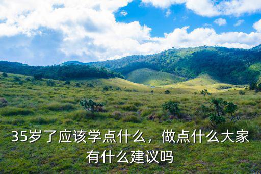 35岁了应该学点什么，做点什么大家有什么建议吗