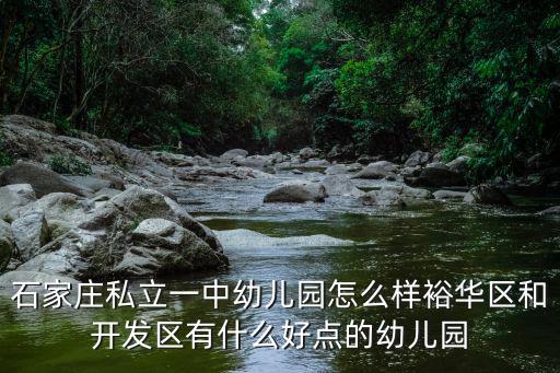 石家庄私立一中幼儿园怎么样裕华区和开发区有什么好点的幼儿园