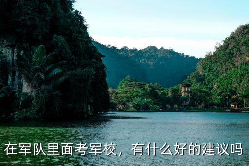 在军队里面考军校，有什么好的建议吗