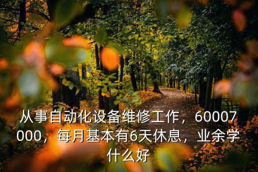 从事自动化设备维修工作，60007000，每月基本有6天休息，业余学什么好