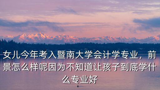 女儿今年考入暨南大学会计学专业，前景怎么样呢因为不知道让孩子到底学什么专业好