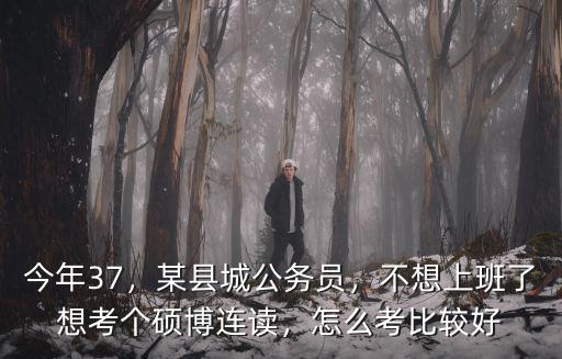 今年37，某县城公务员，不想上班了想考个硕博连读，怎么考比较好