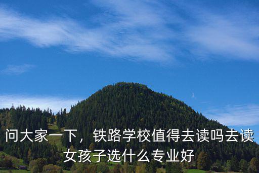 问大家一下，铁路学校值得去读吗去读女孩子选什么专业好