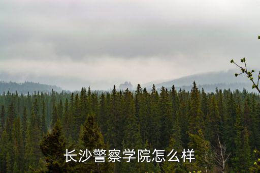 长沙志于学怎么样,长沙警察学院怎么样
