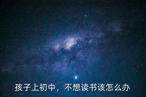 初中学生不读书怎么办,初中毕业不读书了