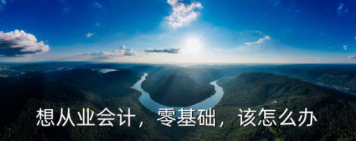 想从业会计，零基础，该怎么办