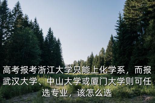 高考报考浙江大学只能上化学系，而报武汉大学、中山大学或厦门大学则可任选专业，该怎么选