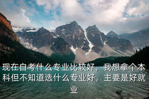 现在自考什么专业比较好，我想拿个本科但不知道选什么专业好，主要是好就业