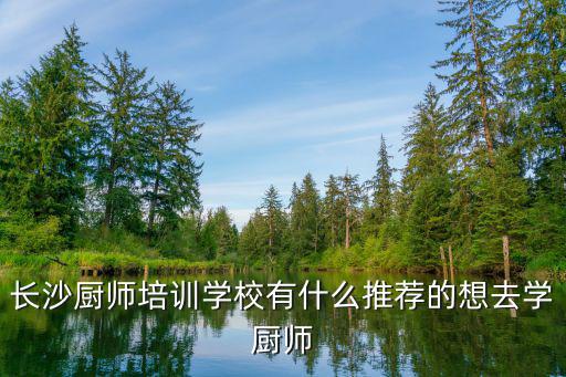 长沙厨师培训学校有什么推荐的想去学厨师
