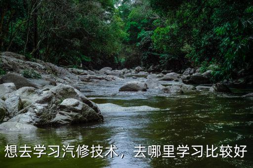 想学汽修怎么去学好,去哪里学习比较好